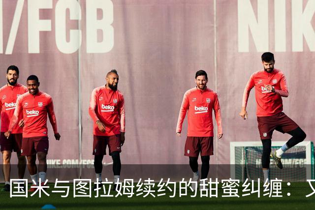 国米与图拉姆续约的甜蜜纠缠：又一个香饽饽！
