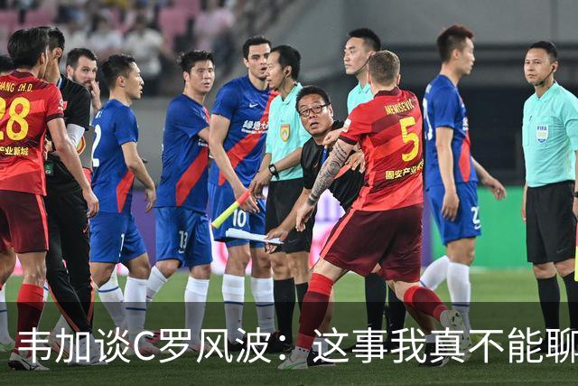 韦加谈C罗风波：这事我真不能聊，别逼我！
